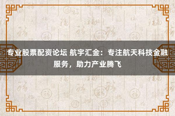 专业股票配资论坛 航宇汇金:专注航天科技金融服务,助力产业腾飞