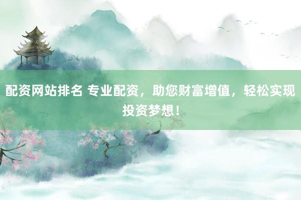 配资网站排名 专业配资，助您财富增值，轻松实现投资梦想！