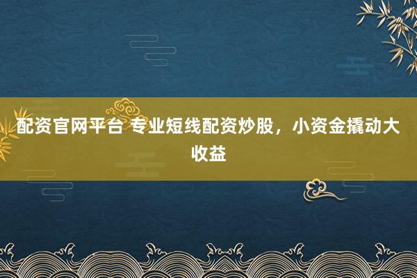 配资官网平台 专业短线配资炒股，小资金撬动大收益