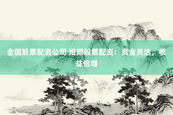 全国股票配资公司 短期股票配资：资金灵活，收益倍增