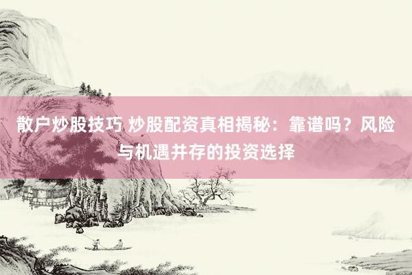 散户炒股技巧 炒股配资真相揭秘:靠谱吗?风险与机遇并存的投资选择