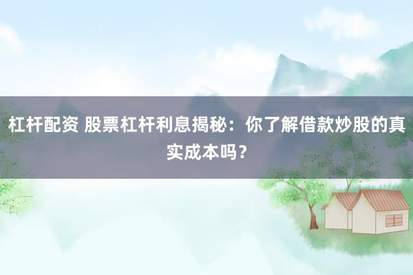 杠杆配资 股票杠杆利息揭秘：你了解借款炒股的真实成本吗？