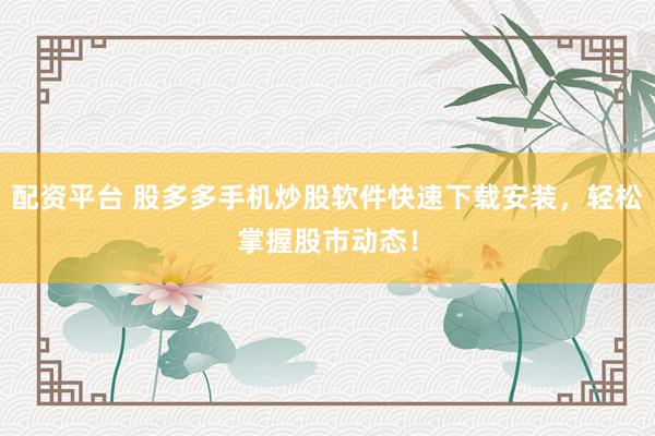 配资平台 股多多手机炒股软件快速下载安装，轻松掌握股市动态！