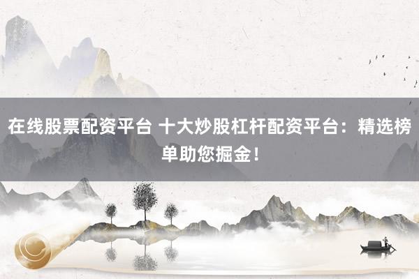 在线股票配资平台 十大炒股杠杆配资平台：精选榜单助您掘金！