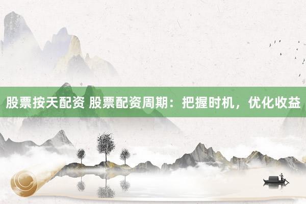 股票按天配资 股票配资周期：把握时机，优化收益