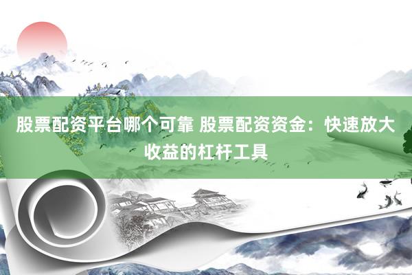 股票配资平台哪个可靠 股票配资资金:快速放大收益的杠杆工具