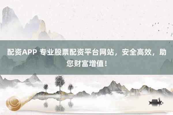 配资APP 专业股票配资平台网站，安全高效，助您财富增值！