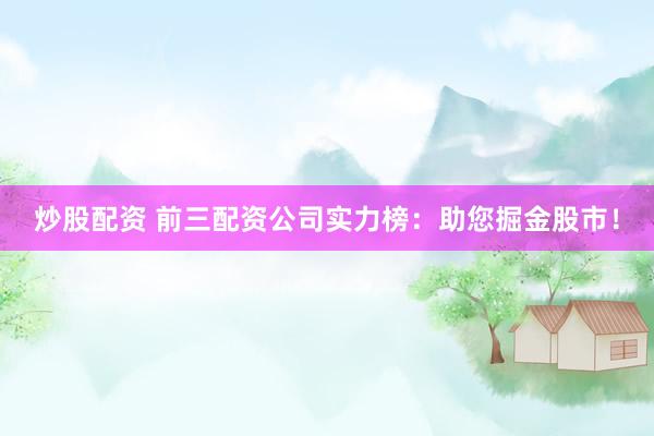 炒股配资 前三配资公司实力榜：助您掘金股市！