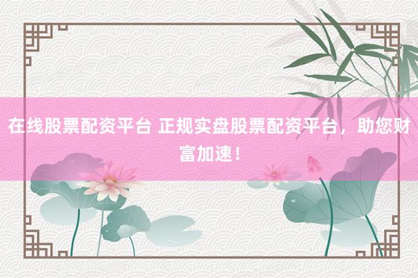 在线股票配资平台 正规实盘股票配资平台，助您财富加速！