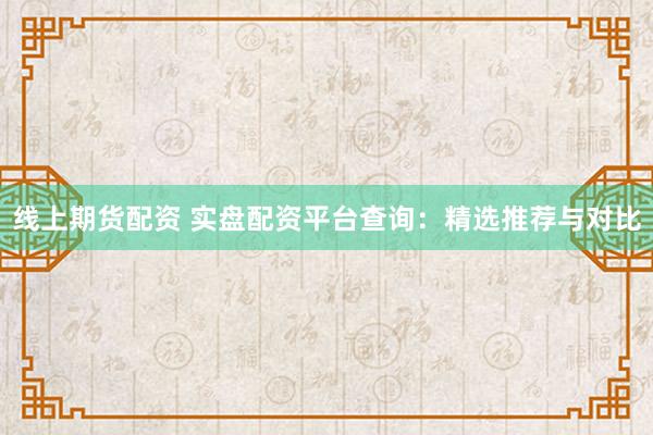 线上期货配资 实盘配资平台查询：精选推荐与对比