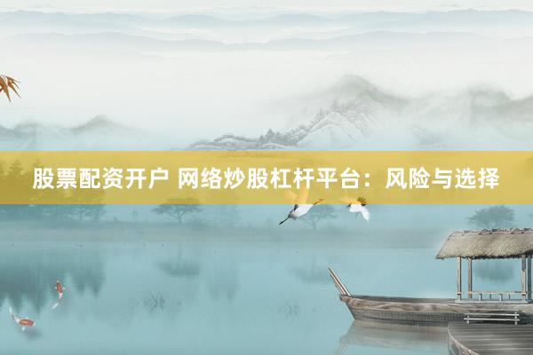 股票配资开户 网络炒股杠杆平台：风险与选择