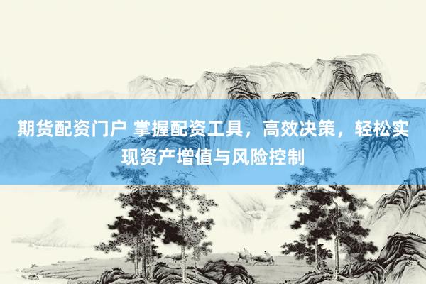 期货配资门户 掌握配资工具，高效决策，轻松实现资产增值与风险控制