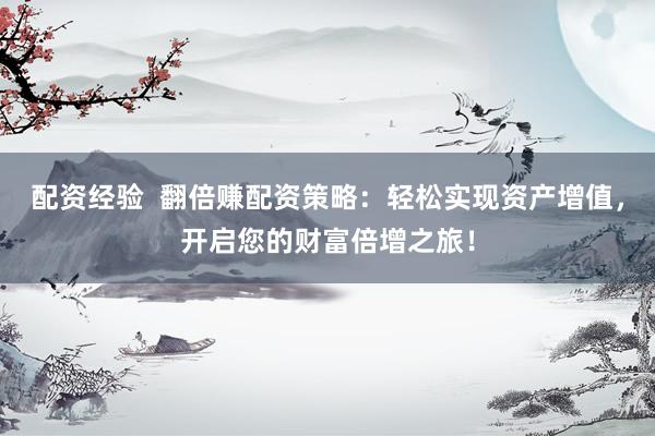 配资经验  翻倍赚配资策略：轻松实现资产增值，开启您的财富倍增之旅！