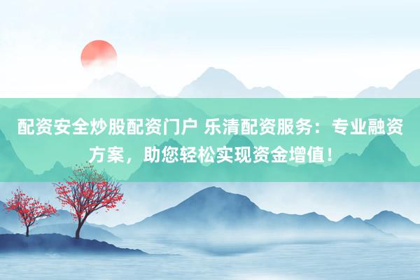 配资安全炒股配资门户 乐清配资服务：专业融资方案，助您轻松实现资金增值！