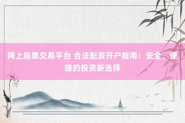 网上股票交易平台 合法配资开户指南：安全、便捷的投资新选择