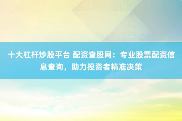 十大杠杆炒股平台 配资查股网:专业股票配资信息查询,助力投资者精准决策