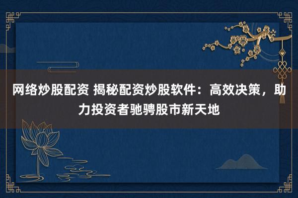 网络炒股配资 揭秘配资炒股软件:高效决策,助力投资者驰骋股市新天地