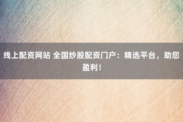 线上配资网站 全国炒股配资门户：精选平台，助您盈利！