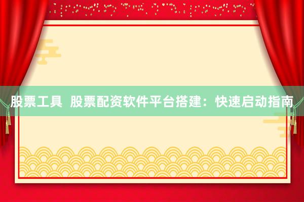 股票工具  股票配资软件平台搭建：快速启动指南
