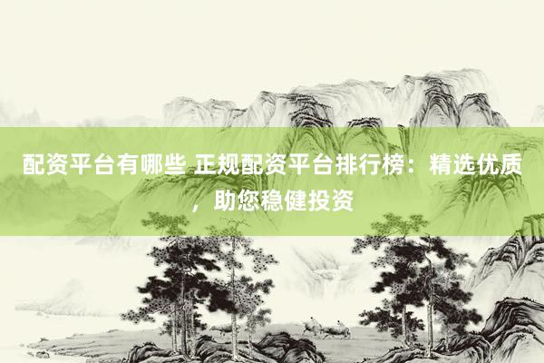 配资平台有哪些 正规配资平台排行榜：精选优质，助您稳健投资