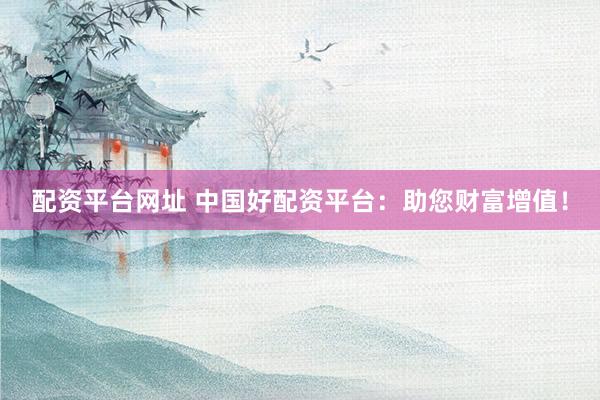 配资平台网址 中国好配资平台：助您财富增值！