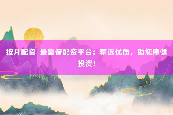 按月配资  最靠谱配资平台：精选优质，助您稳健投资！