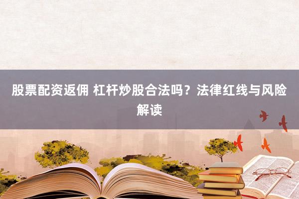 股票配资返佣 杠杆炒股合法吗？法律红线与风险解读