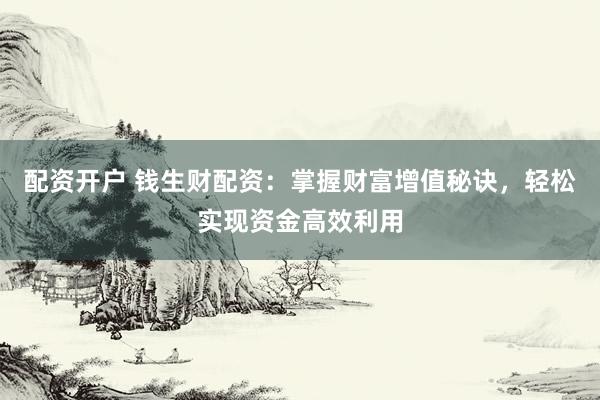 配资开户 钱生财配资：掌握财富增值秘诀，轻松实现资金高效利用