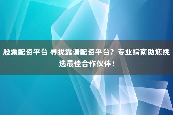 股票配资平台 寻找靠谱配资平台？专业指南助您挑选最佳合作伙伴！