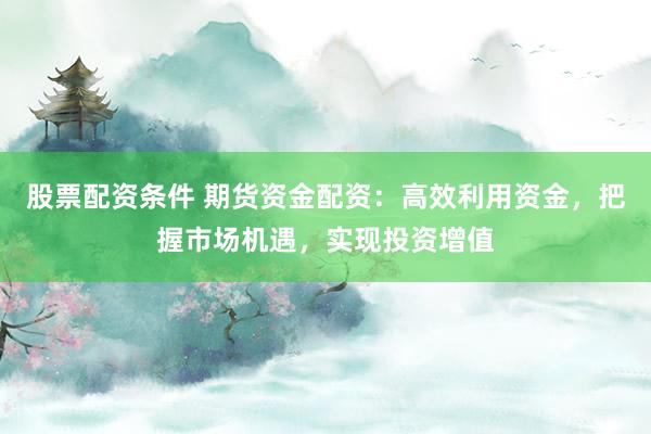 股票配资条件 期货资金配资：高效利用资金，把握市场机遇，实现投资增值
