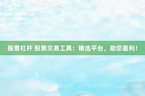 股票杠杆 股票交易工具：精选平台，助您盈利！