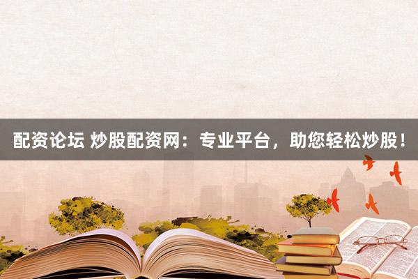 配资论坛 炒股配资网：专业平台，助您轻松炒股！