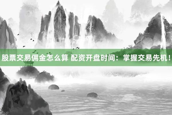 股票交易佣金怎么算 配资开盘时间：掌握交易先机！