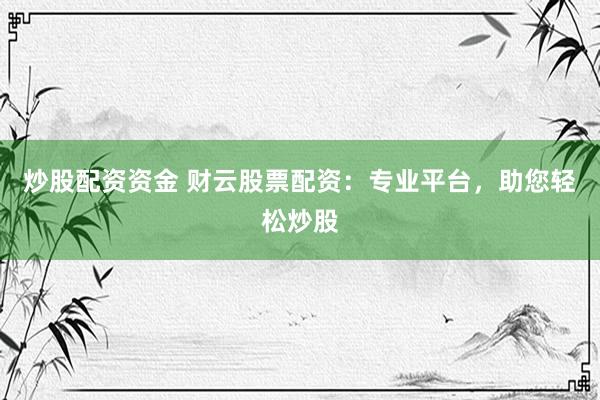 炒股配资资金 财云股票配资：专业平台，助您轻松炒股