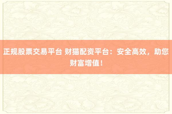 正规股票交易平台 财猫配资平台：安全高效，助您财富增值！
