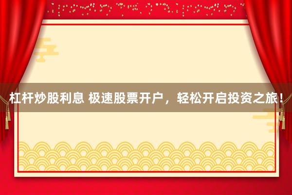 杠杆炒股利息 极速股票开户，轻松开启投资之旅！
