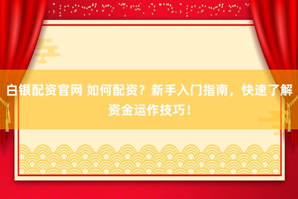 白银配资官网 如何配资？新手入门指南，快速了解资金运作技巧！