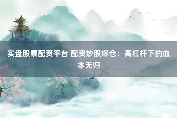 实盘股票配资平台 配资炒股爆仓：高杠杆下的血本无归