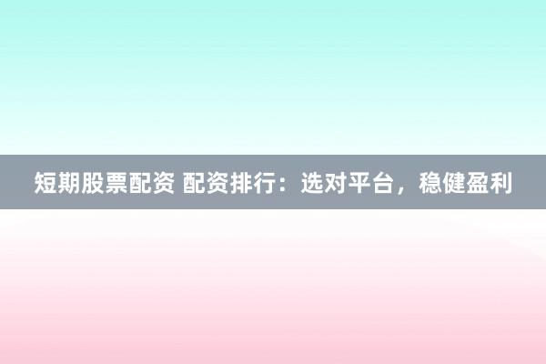 短期股票配资 配资排行：选对平台，稳健盈利