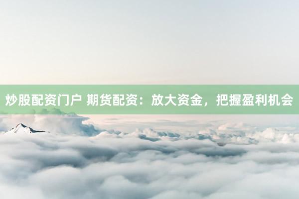 炒股配资门户 期货配资：放大资金，把握盈利机会