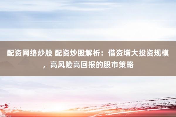 配资网络炒股 配资炒股解析：借资增大投资规模，高风险高回报的股市策略