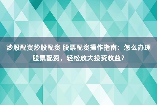 炒股配资炒股配资 股票配资操作指南：怎么办理股票配资，轻松放大投资收益？