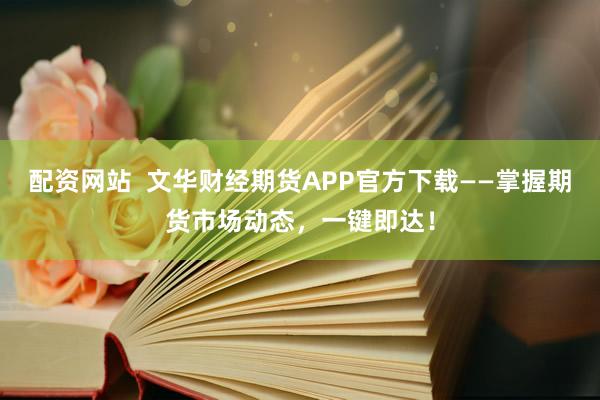 配资网站  文华财经期货APP官方下载——掌握期货市场动态，一键即达！