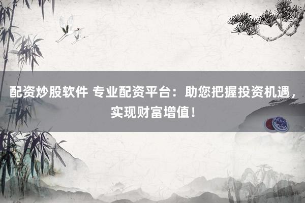 配资炒股软件 专业配资平台：助您把握投资机遇，实现财富增值！