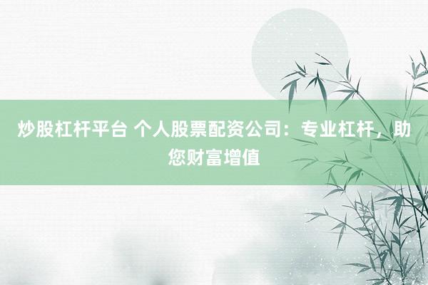 炒股杠杆平台 个人股票配资公司：专业杠杆，助您财富增值