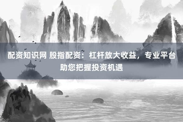 配资知识网 股指配资：杠杆放大收益，专业平台助您把握投资机遇