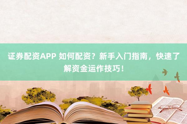 证券配资APP 如何配资？新手入门指南，快速了解资金运作技巧！