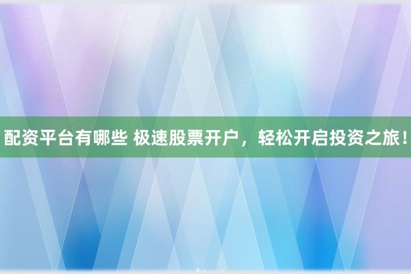 配资平台有哪些 极速股票开户，轻松开启投资之旅！