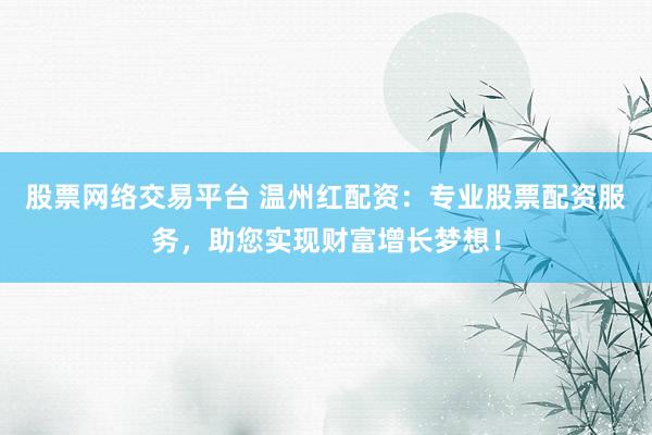 股票网络交易平台 温州红配资：专业股票配资服务，助您实现财富增长梦想！