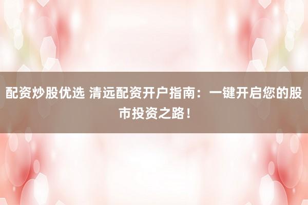 配资炒股优选 清远配资开户指南：一键开启您的股市投资之路！